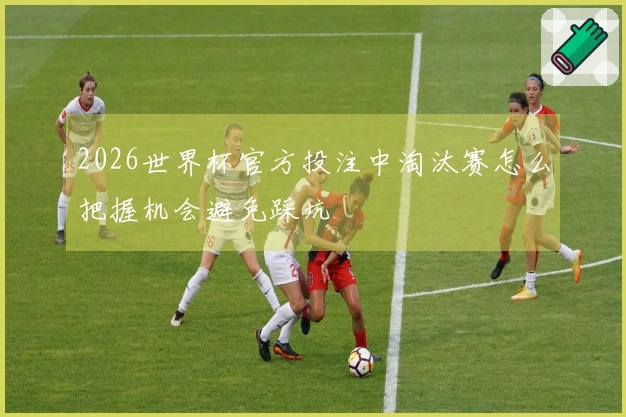 2026世界杯官方投注中淘汰赛怎么把握机会避免踩坑