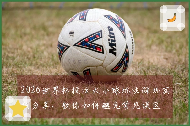 2026世界杯投注大小球玩法踩坑实例分享，教你如何避免常见误区