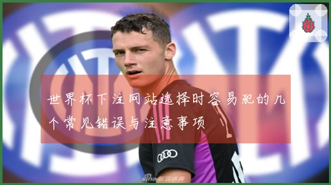 世界杯下注网站选择时容易犯的几个常见错误与注意事项